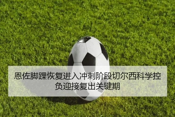 恩佐脚踝恢复进入冲刺阶段切尔西科学控负迎接复出关键期