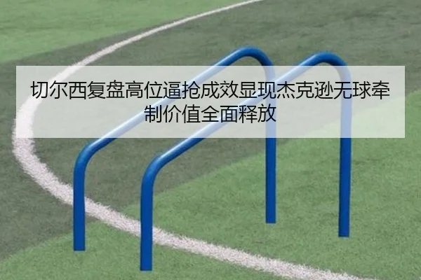 切尔西复盘高位逼抢成效显现杰克逊无球牵制价值全面释放