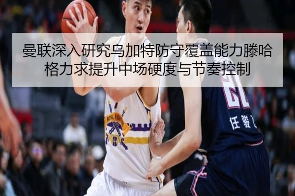 曼联深入研究乌加特防守覆盖能力滕哈格力求提升中场硬度与节奏控制